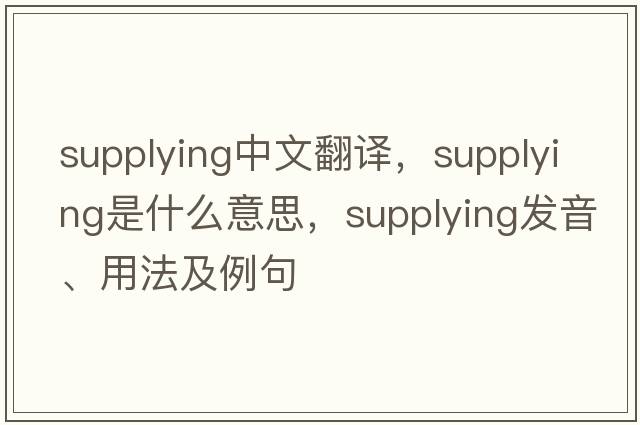 supplying中文翻譯，supplying是什么意思，supplying發(fā)音、用法及例句