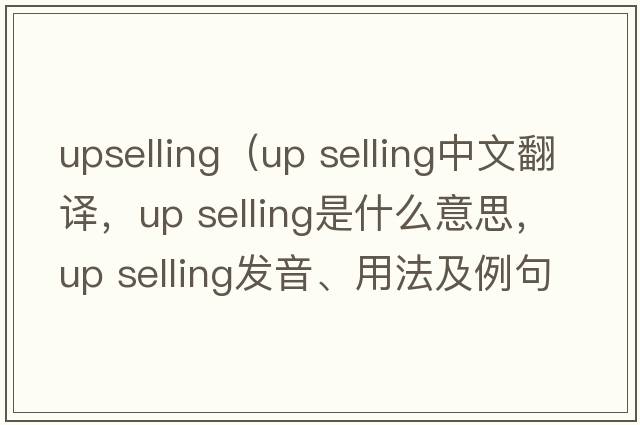 upselling（up selling中文翻譯，up selling是什么意思，up selling發(fā)音、用法及例句）
