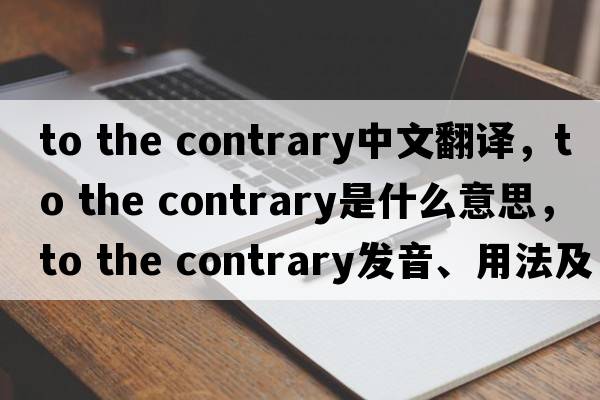 to the contrary中文翻譯，to the contrary是什么意思，to the contrary發(fā)音、用法及例句