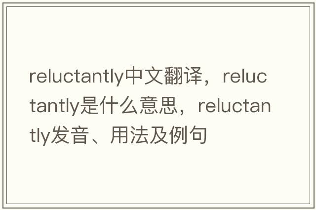 reluctantly中文翻譯，reluctantly是什么意思，reluctantly發(fā)音、用法及例句