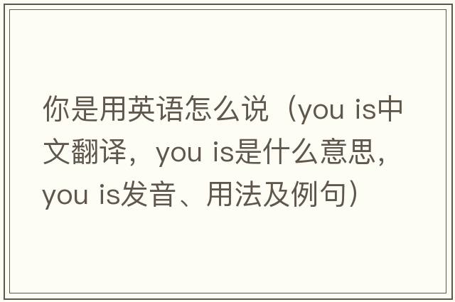 你是用英語(yǔ)怎么說(shuō)（you is中文翻譯，you is是什么意思，you is發(fā)音、用法及例句）