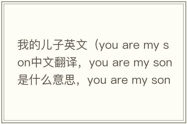 我的兒子英文（you are my son中文翻譯，you are my son是什么意思，you are my son發(fā)音、用法及例句）