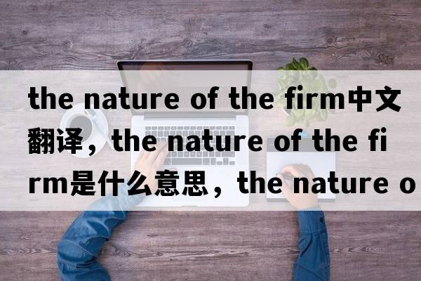 the nature of the firm中文翻譯，the nature of the firm是什么意思，the nature of the firm發(fā)音、用法及例句