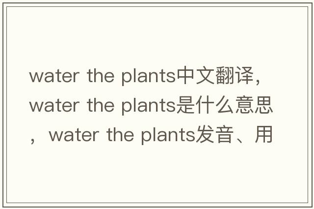 water the plants中文翻譯，water the plants是什么意思，water the plants發(fā)音、用法及例句