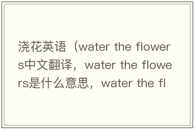 澆花英語(yǔ)（water the flowers中文翻譯，water the flowers是什么意思，water the flowers發(fā)音、用法及例句）