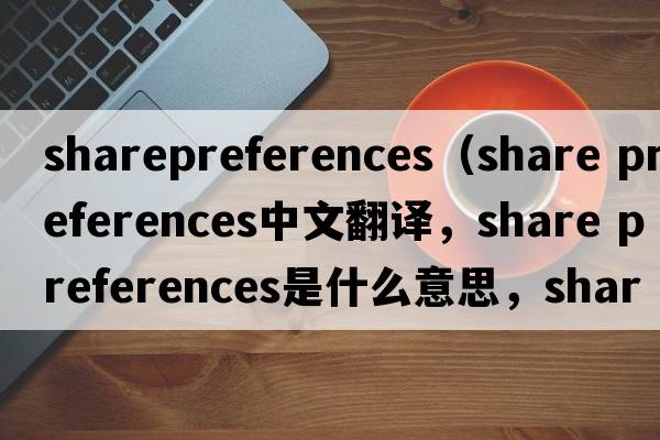 sharepreferences（share preferences中文翻譯，share preferences是什么意思，share preferences發(fā)音、用法及例句）