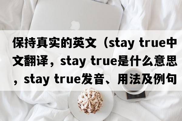 保持真實(shí)的英文（stay true中文翻譯，stay true是什么意思，stay true發(fā)音、用法及例句）