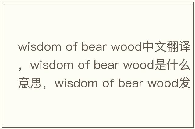 wisdom of bear wood中文翻譯，wisdom of bear wood是什么意思，wisdom of bear wood發(fā)音、用法及例句