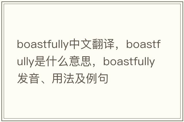 boastfully中文翻譯，boastfully是什么意思，boastfully發(fā)音、用法及例句