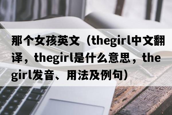那個(gè)女孩英文（thegirl中文翻譯，thegirl是什么意思，thegirl發(fā)音、用法及例句）