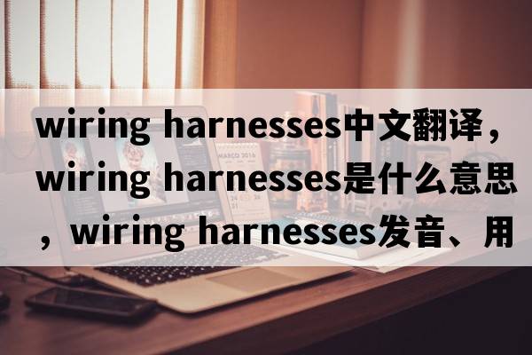 wiring harnesses中文翻譯，wiring harnesses是什么意思，wiring harnesses發(fā)音、用法及例句