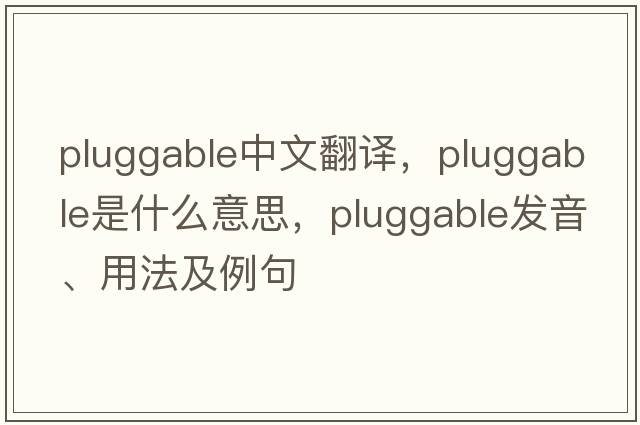 pluggable中文翻譯，pluggable是什么意思，pluggable發(fā)音、用法及例句