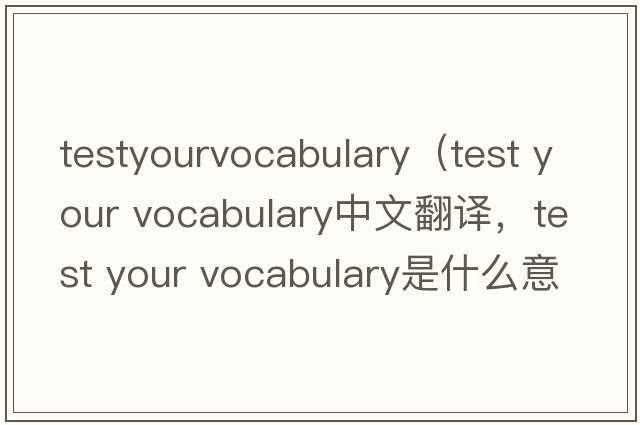 testyourvocabulary（test your vocabulary中文翻譯，test your vocabulary是什么意思，test your vocabulary發(fā)音、用法及例句）