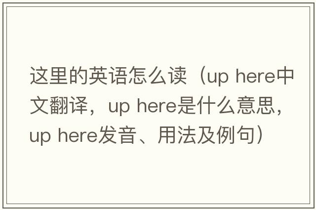 這里的英語(yǔ)怎么讀（up here中文翻譯，up here是什么意思，up here發(fā)音、用法及例句）