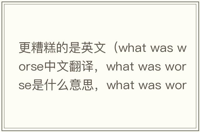 更糟糕的是英文（what was worse中文翻譯，what was worse是什么意思，what was worse發(fā)音、用法及例句）