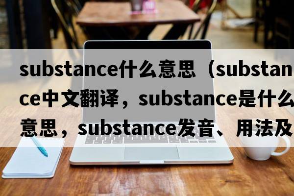 substance什么意思（substance中文翻譯，substance是什么意思，substance發(fā)音、用法及例句）