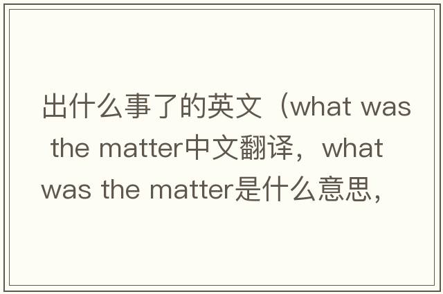 出什么事了的英文（what was the matter中文翻譯，what was the matter是什么意思，what was the matter發(fā)音、用法及例句）