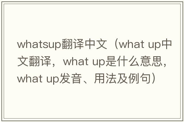 whatsup翻譯中文（what up中文翻譯，what up是什么意思，what up發(fā)音、用法及例句）