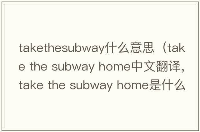 takethesubway什么意思（take the subway home中文翻譯，take the subway home是什么意思，take the subway home發(fā)音、用法及例句）
