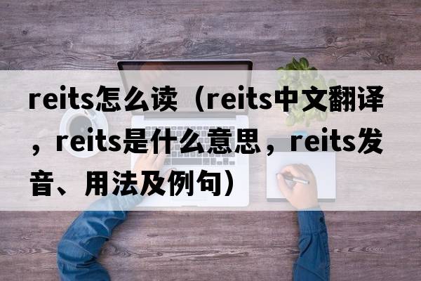 reits怎么讀（reits中文翻譯，reits是什么意思，reits發(fā)音、用法及例句）