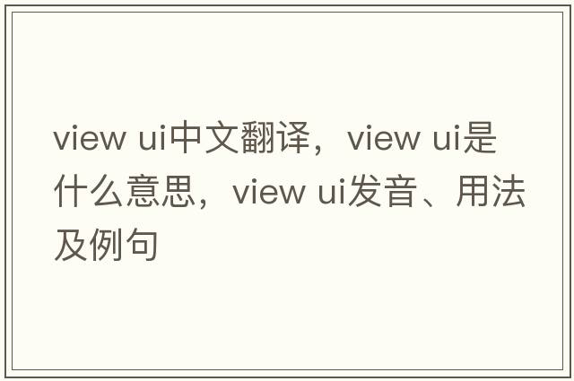 view ui中文翻譯，view ui是什么意思，view ui發(fā)音、用法及例句