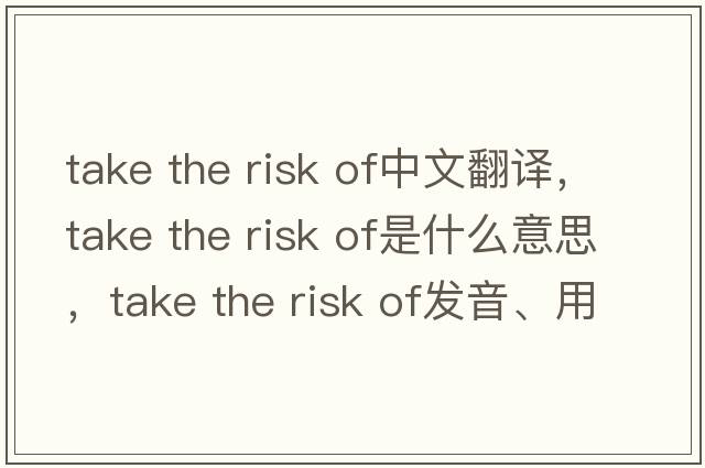 take the risk of中文翻譯，take the risk of是什么意思，take the risk of發(fā)音、用法及例句