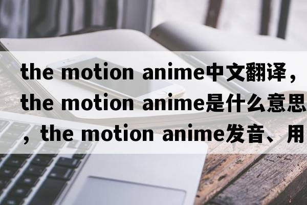 the motion anime中文翻譯，the motion anime是什么意思，the motion anime發(fā)音、用法及例句