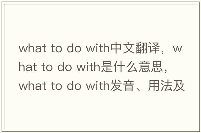 what to do with中文翻譯，what to do with是什么意思，what to do with發(fā)音、用法及例句