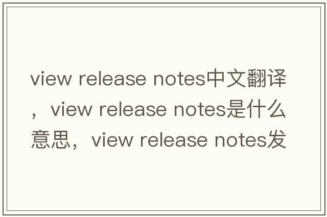view release notes中文翻譯，view release notes是什么意思，view release notes發(fā)音、用法及例句