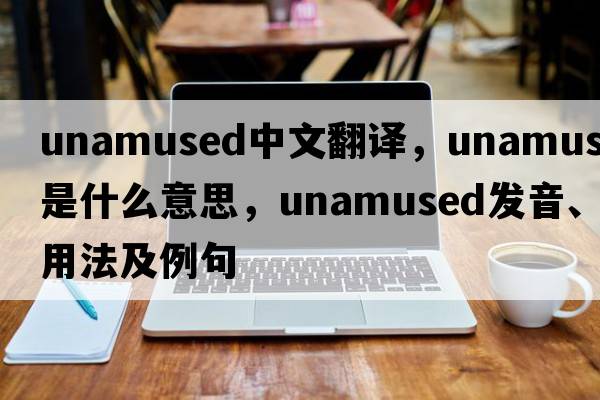 unamused中文翻譯，unamused是什么意思，unamused發(fā)音、用法及例句