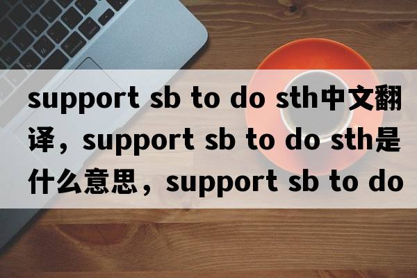 support sb to do sth中文翻譯，support sb to do sth是什么意思，support sb to do sth發(fā)音、用法及例句