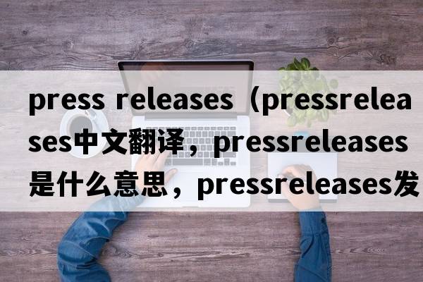press releases（pressreleases中文翻譯，pressreleases是什么意思，pressreleases發(fā)音、用法及例句）