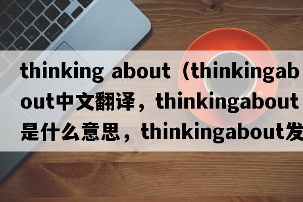 thinking about（thinkingabout中文翻譯，thinkingabout是什么意思，thinkingabout發(fā)音、用法及例句）