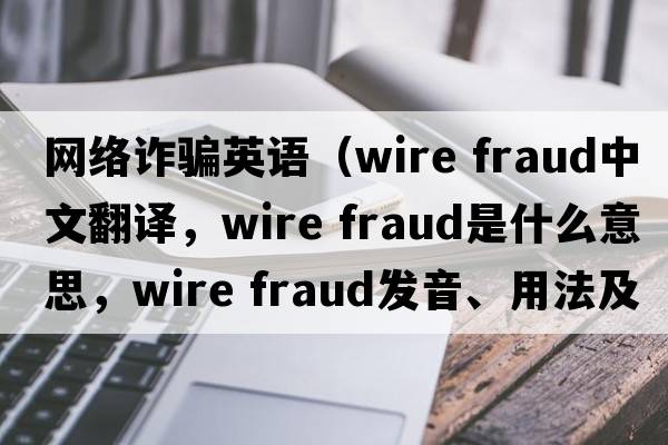 網(wǎng)絡(luò )詐騙英語(yǔ)（wire fraud中文翻譯，wire fraud是什么意思，wire fraud發(fā)音、用法及例句）