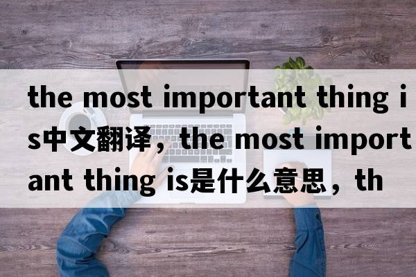 the most important thing is中文翻譯，the most important thing is是什么意思，the most important thing is發(fā)音、用法及例句