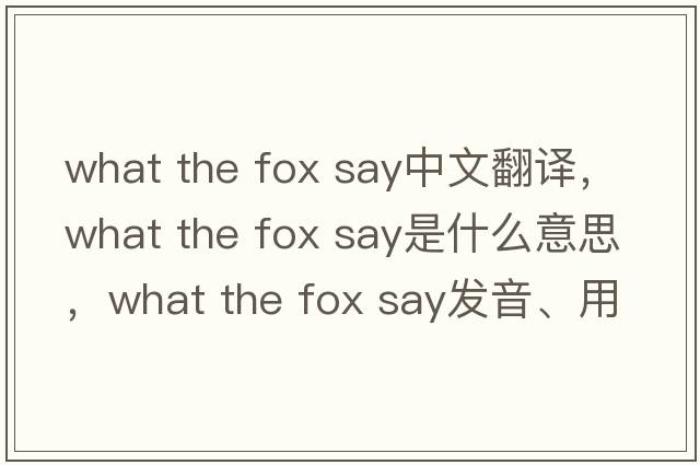 what the fox say中文翻譯，what the fox say是什么意思，what the fox say發(fā)音、用法及例句