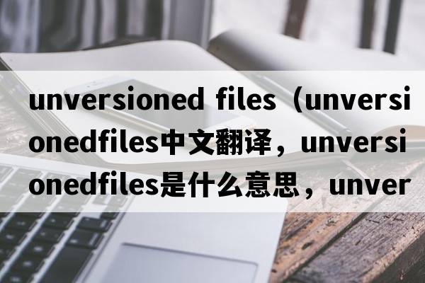 unversioned files（unversionedfiles中文翻譯，unversionedfiles是什么意思，unversionedfiles發(fā)音、用法及例句）