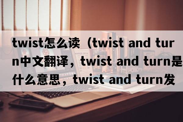 twist怎么讀（twist and turn中文翻譯，twist and turn是什么意思，twist and turn發(fā)音、用法及例句）