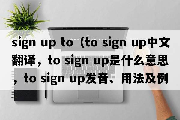 sign up to（to sign up中文翻譯，to sign up是什么意思，to sign up發(fā)音、用法及例句）