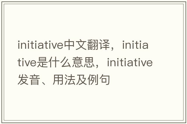 initiative中文翻譯，initiative是什么意思，initiative發(fā)音、用法及例句
