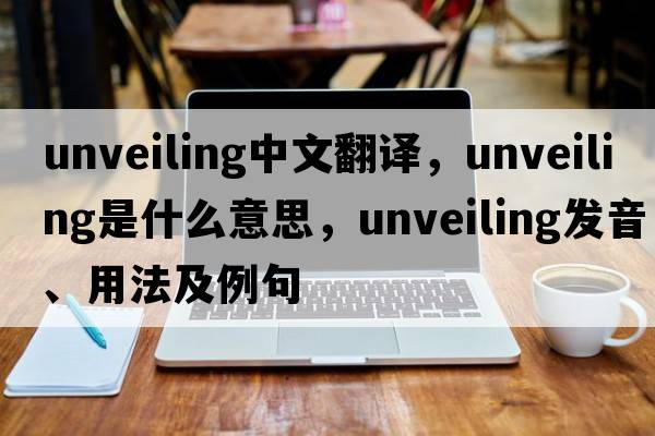 unveiling中文翻譯，unveiling是什么意思，unveiling發(fā)音、用法及例句