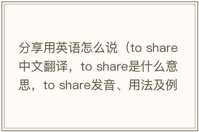 分享用英語(yǔ)怎么說(shuō)（to share中文翻譯，to share是什么意思，to share發(fā)音、用法及例句）