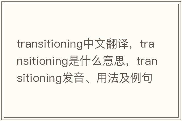 transitioning中文翻譯，transitioning是什么意思，transitioning發(fā)音、用法及例句
