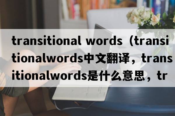 transitional words（transitionalwords中文翻譯，transitionalwords是什么意思，transitionalwords發(fā)音、用法及例句）