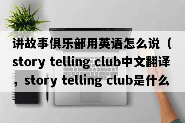 講故事俱樂(lè )部用英語(yǔ)怎么說(shuō)（story telling club中文翻譯，story telling club是什么意思，story telling club發(fā)音、用法及例句）