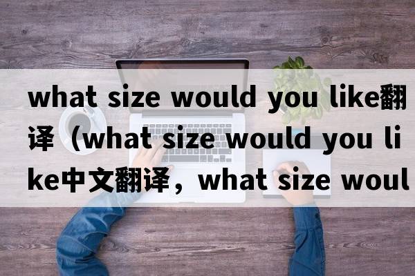 what size would you like翻譯（what size would you like中文翻譯，what size would you like是什么意思，what size woul