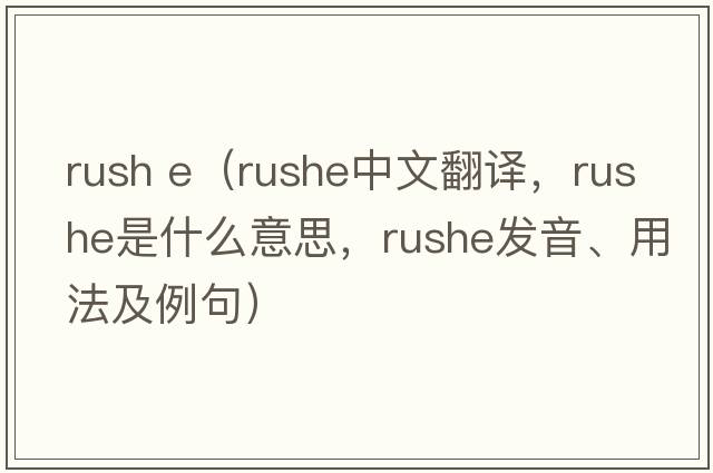 rush e（Rushe中文翻譯，Rushe是什么意思，Rushe發(fā)音、用法及例句）