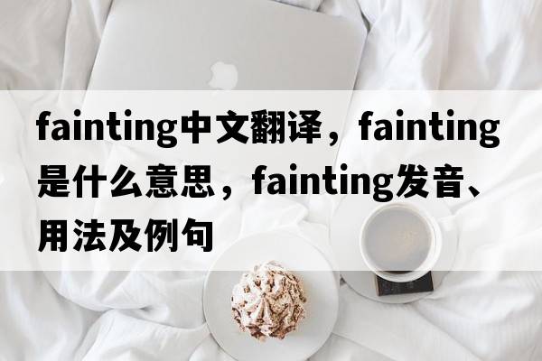fainting中文翻譯，fainting是什么意思，fainting發(fā)音、用法及例句