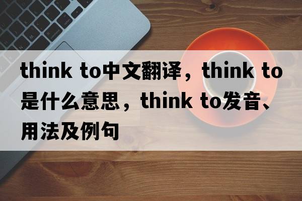 think to中文翻譯，think to是什么意思，think to發(fā)音、用法及例句