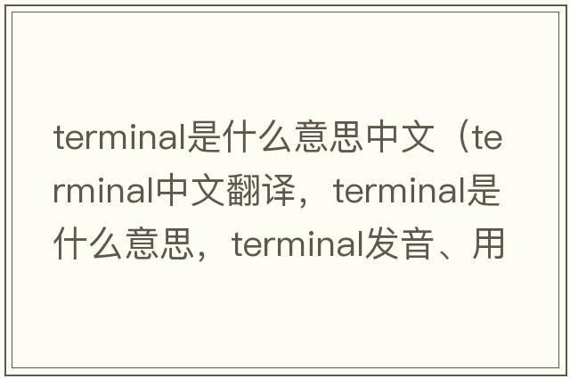 terminal是什么意思中文（terminal中文翻譯，terminal是什么意思，terminal發(fā)音、用法及例句）